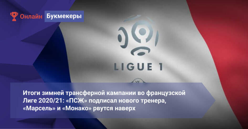 Итоги зимней трансферной кампании во французской Лиге 2020/21: «ПСЖ» подписал нового тренера, «Марсель» и «Монако» рвутся наверх