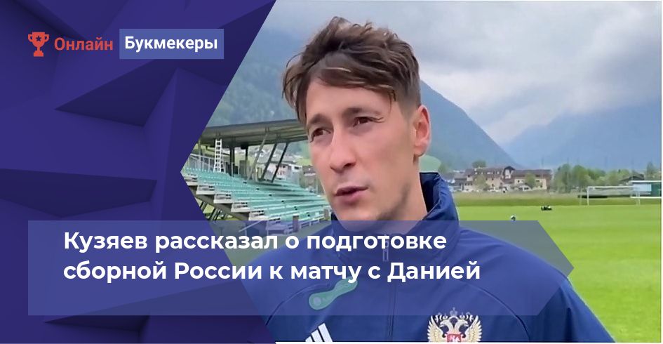 Кузяев рассказал о подготовке сборной России к матчу с Данией