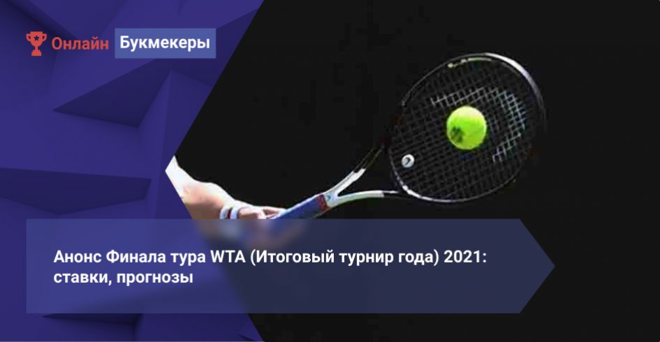 Анонс Финала тура WTA (Итоговый турнир года) 2021: ставки, прогнозы
