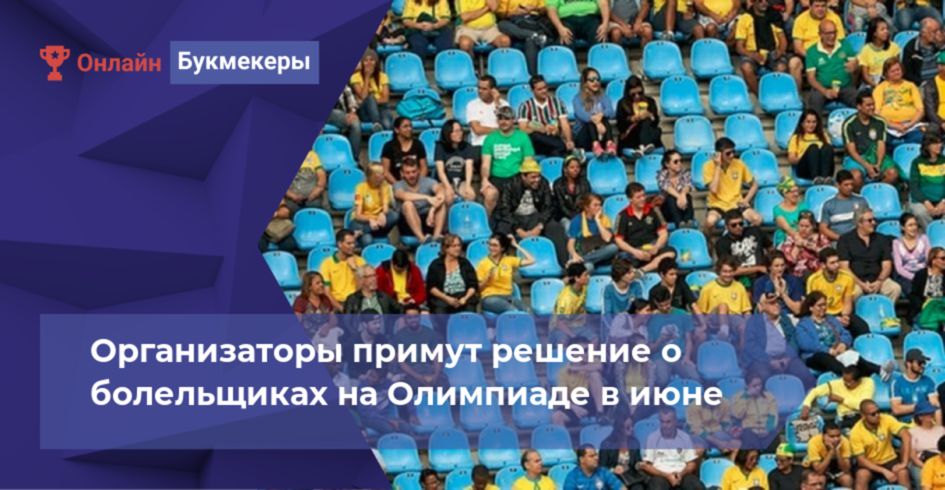 Организаторы примут решение о болельщиках на Олимпиаде в июне