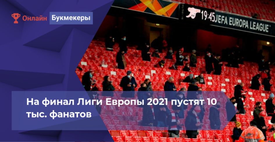 На финал Лиги Европы 2021 пустят 10 тыс. фанатов