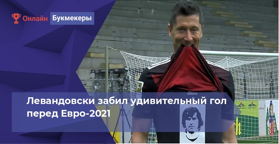 Левандовски забил удивительный гол перед Евро-2021 