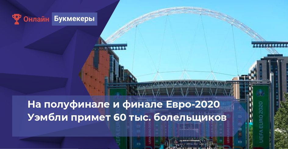 На полуфинале и финале Евро-2020 Уэмбли примет 60 тыс. болельщиков 