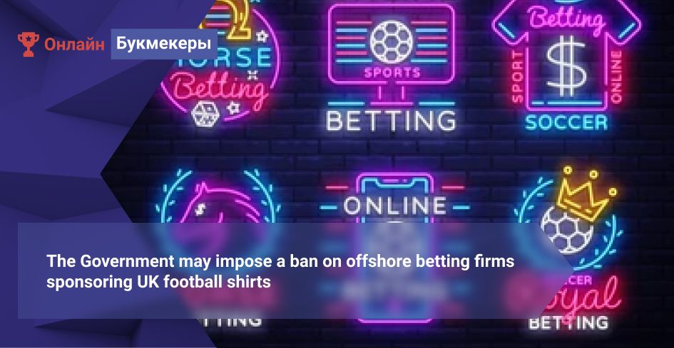 The Government may impose a ban on offshore betting firms sponsoring UK football shirts 