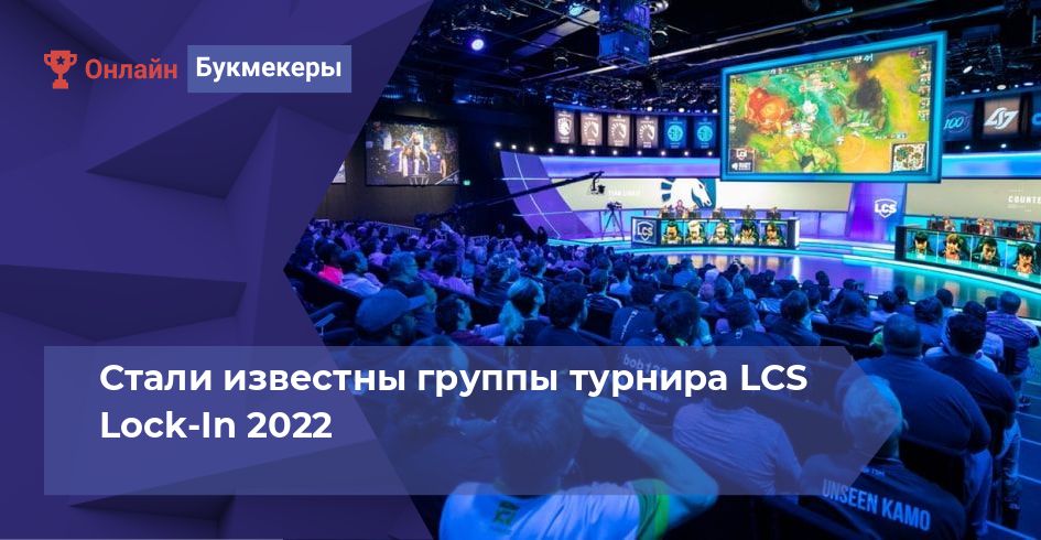 Стали известны группы турнира LCS Lock-In 2022